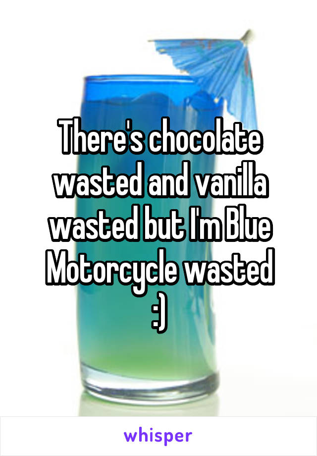 There's chocolate wasted and vanilla wasted but I'm Blue Motorcycle wasted
:)