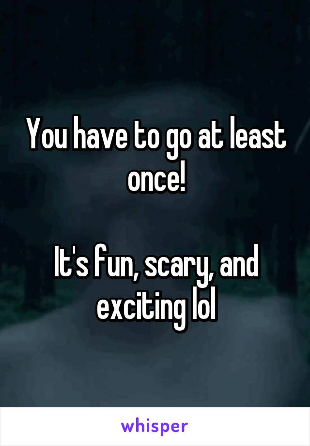 You have to go at least once!

It's fun, scary, and exciting lol