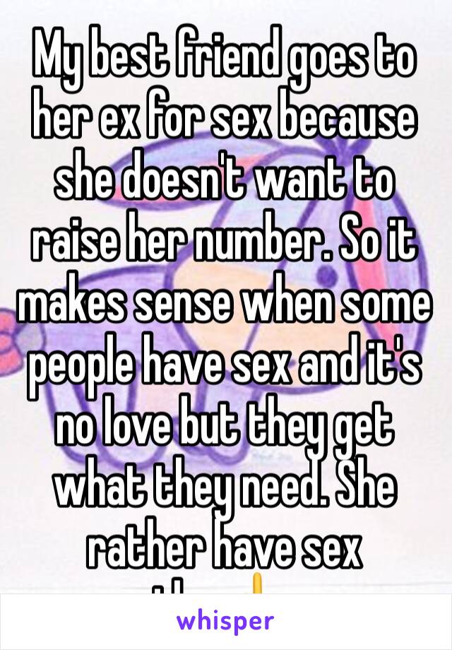 My best friend goes to her ex for sex because she doesn't want to raise her number. So it makes sense when some people have sex and it's no love but they get what they need. She rather have sex than👆