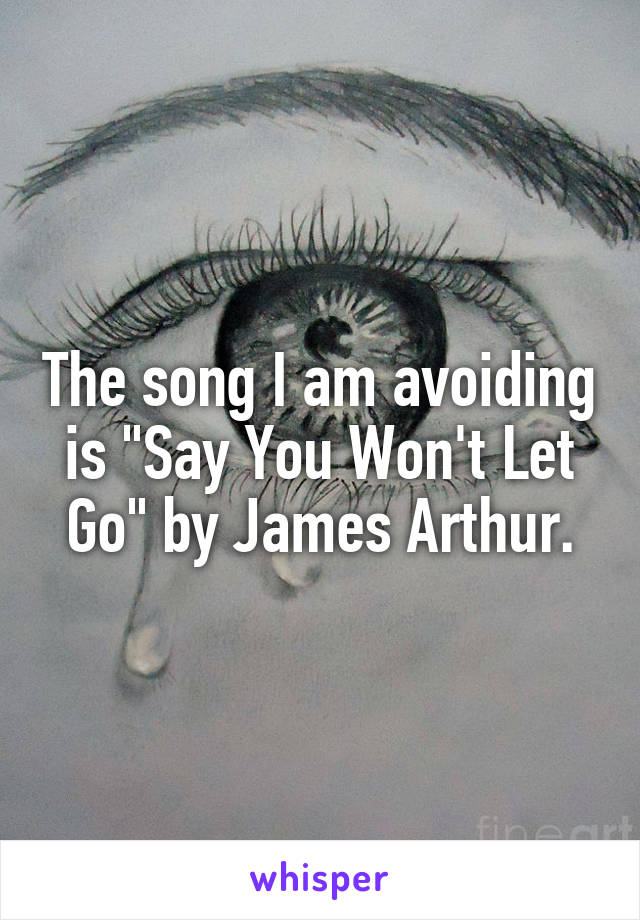 The song I am avoiding is "Say You Won't Let Go" by James Arthur.