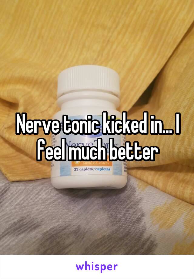 Nerve tonic kicked in... I feel much better