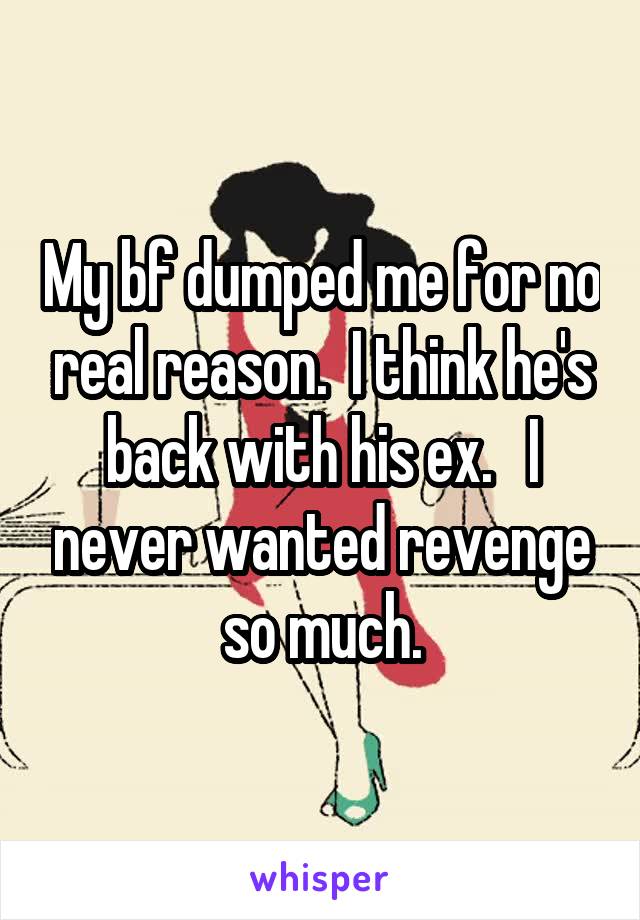 My bf dumped me for no real reason.  I think he's back with his ex.   I never wanted revenge so much.