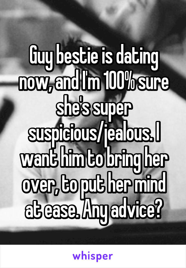 Guy bestie is dating now, and I'm 100% sure she's super suspicious/jealous. I want him to bring her over, to put her mind at ease. Any advice?