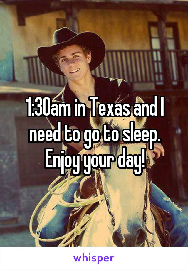 1:30am in Texas and I need to go to sleep. Enjoy your day!
