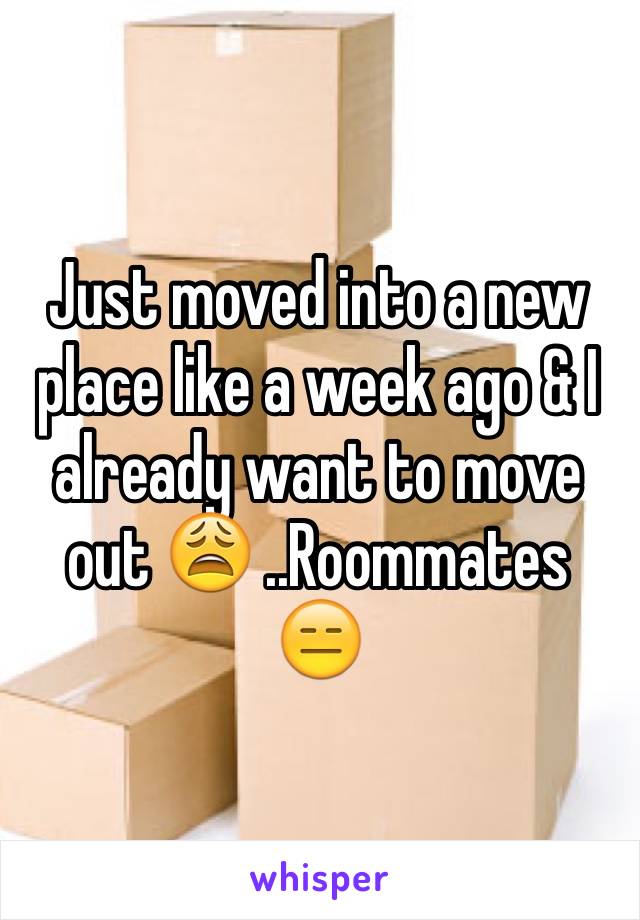 Just moved into a new place like a week ago & I already want to move out 😩 ..Roommates 😑