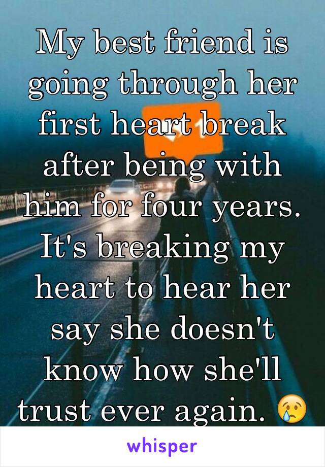 My best friend is going through her first heart break after being with him for four years. It's breaking my heart to hear her say she doesn't know how she'll trust ever again. 😢 If only she knew...
