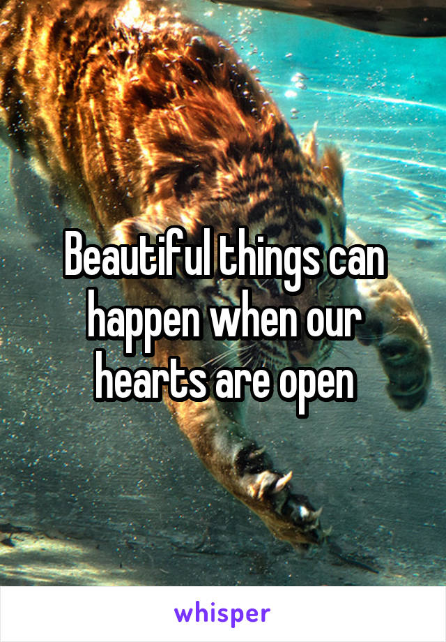 Beautiful things can happen when our hearts are open