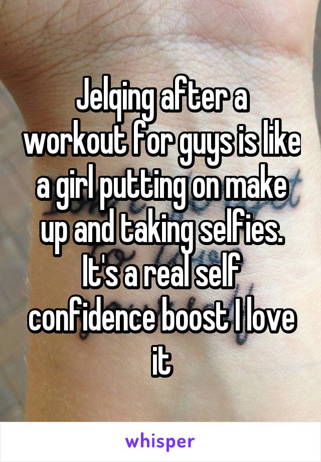 Jelqing after a workout for guys is like a girl putting on make up and taking selfies. It's a real self confidence boost I love it
