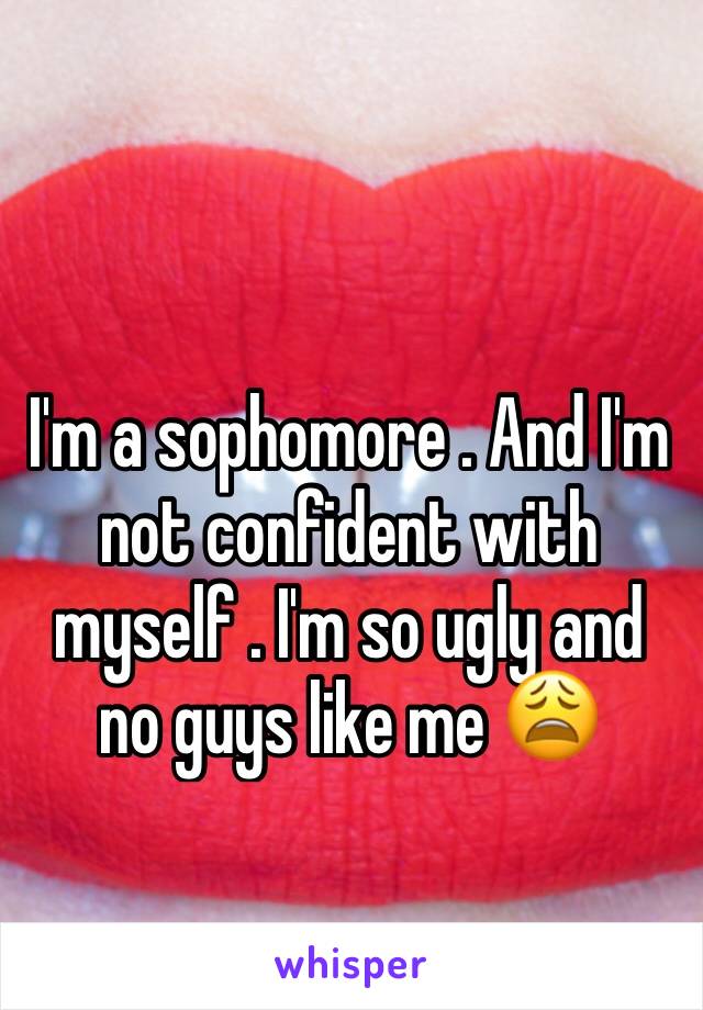 I'm a sophomore . And I'm not confident with myself . I'm so ugly and no guys like me 😩