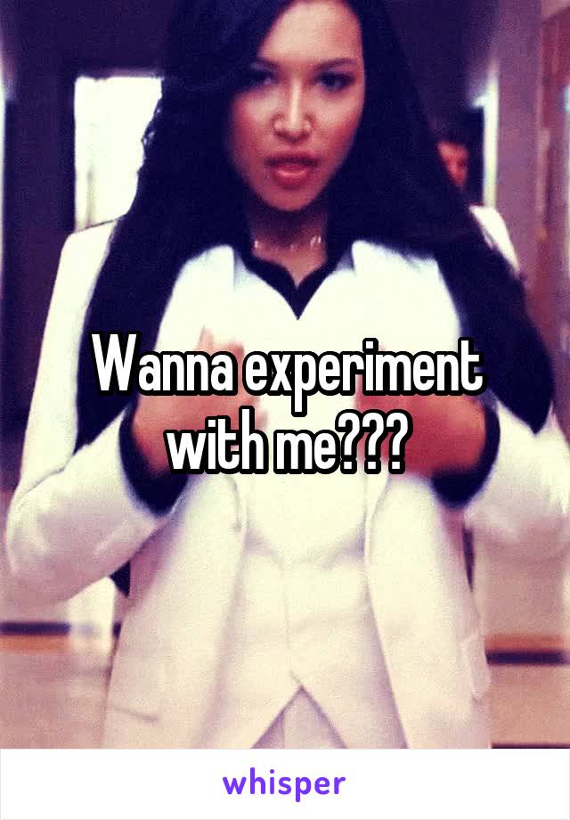 Wanna experiment with me???