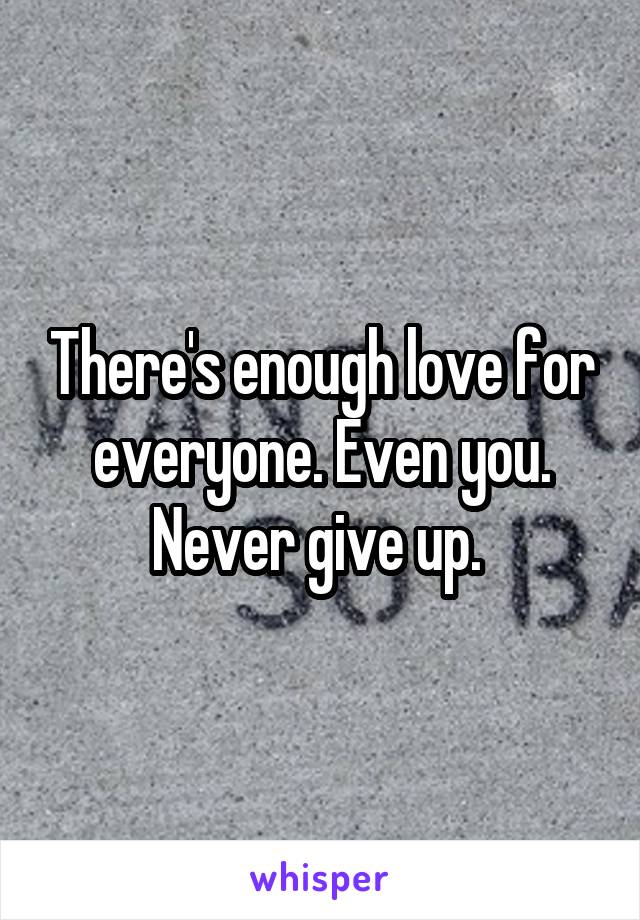There's enough love for everyone. Even you. Never give up. 