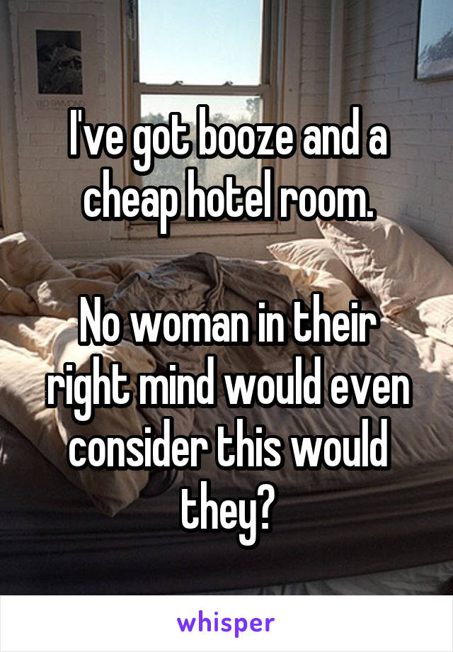 I've got booze and a cheap hotel room.

No woman in their right mind would even consider this would they?