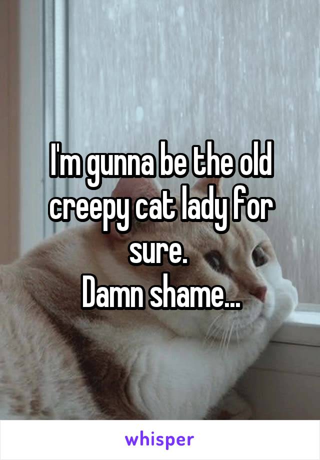 I'm gunna be the old creepy cat lady for sure. 
Damn shame...