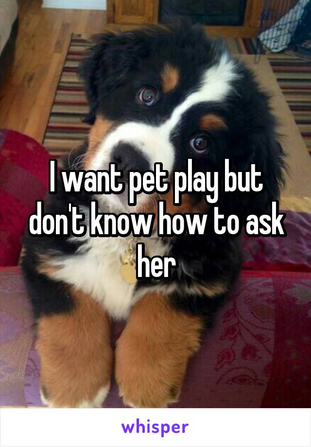 I want pet play but don't know how to ask her