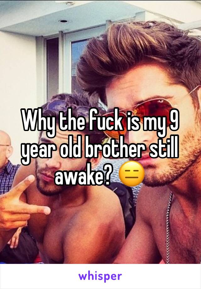 Why the fuck is my 9 year old brother still awake? 😑