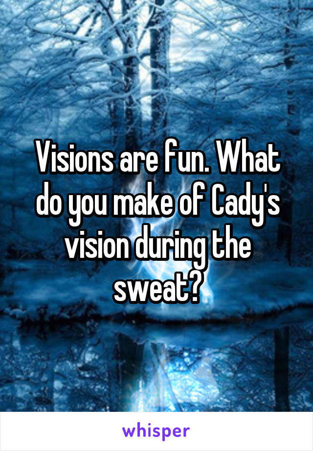 Visions are fun. What do you make of Cady's vision during the sweat?