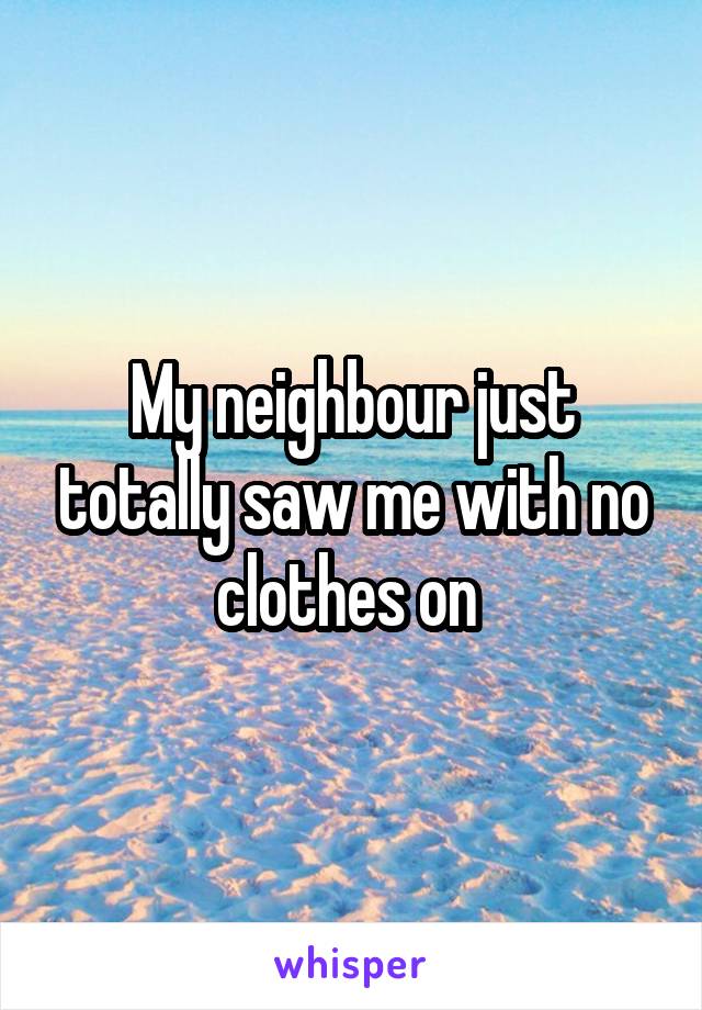 My neighbour just totally saw me with no clothes on 