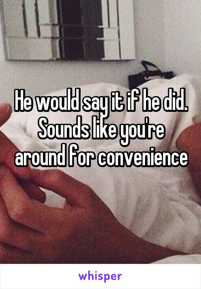He would say it if he did. Sounds like you're around for convenience 