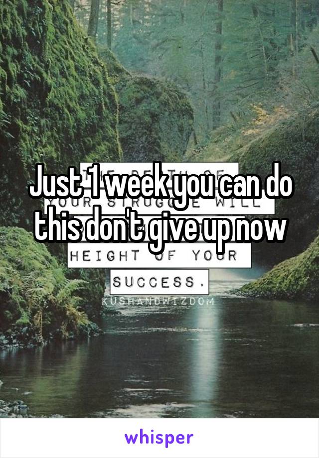 Just 1 week you can do this don't give up now
