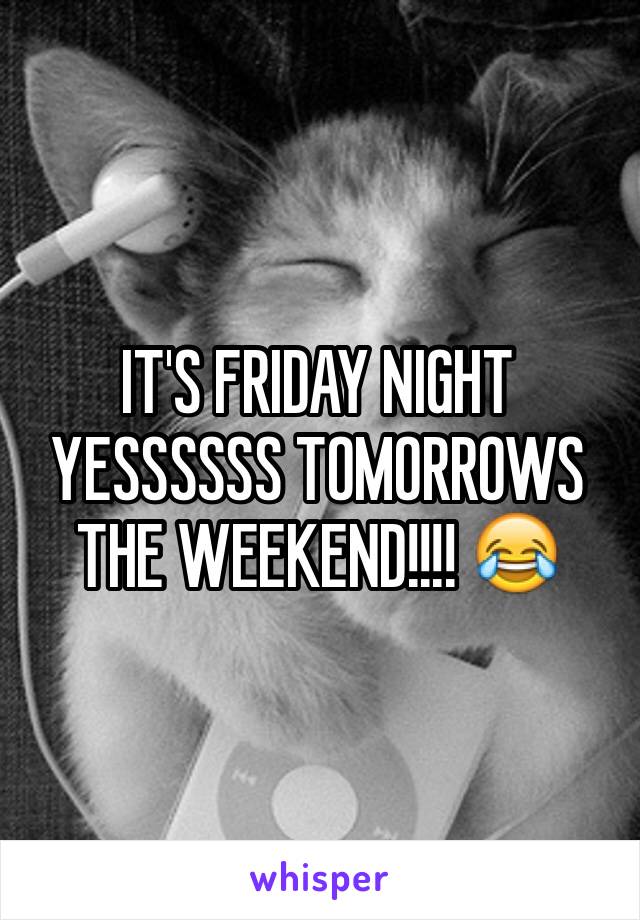 IT'S FRIDAY NIGHT YESSSSSS TOMORROWS THE WEEKEND!!!! 😂