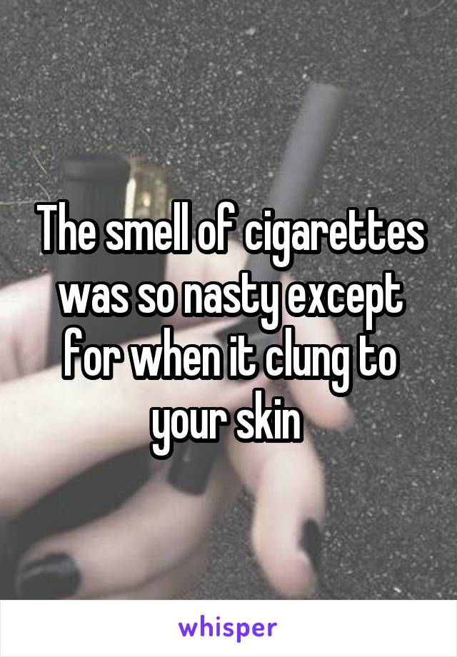 The smell of cigarettes was so nasty except for when it clung to your skin 