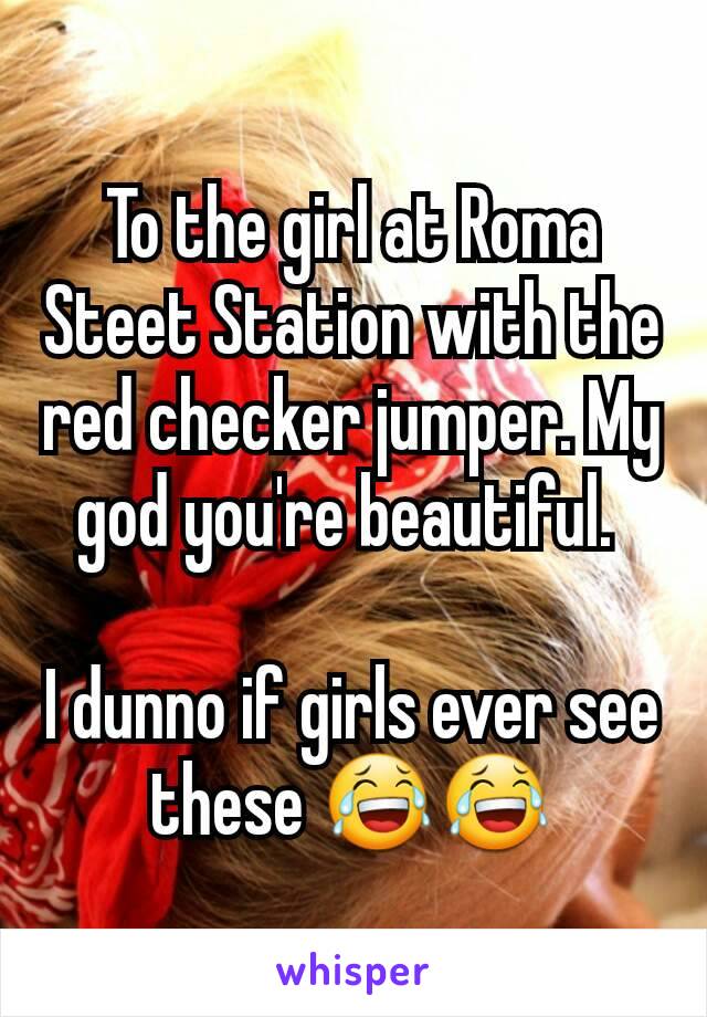 To the girl at Roma Steet Station with the red checker jumper. My god you're beautiful. 

I dunno if girls ever see these 😂😂