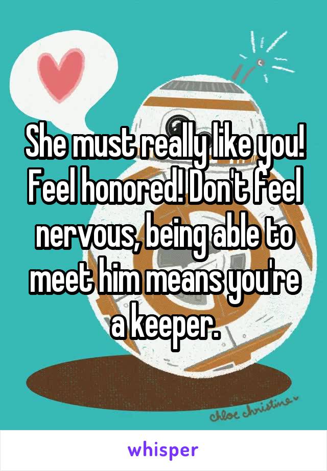 She must really like you! Feel honored! Don't feel nervous, being able to meet him means you're a keeper.