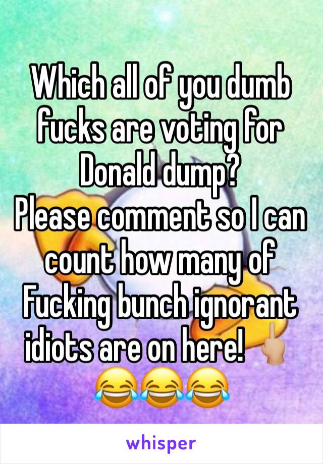 Which all of you dumb fucks are voting for Donald dump? 
Please comment so I can count how many of Fucking bunch ignorant idiots are on here! 🖕🏼😂😂😂