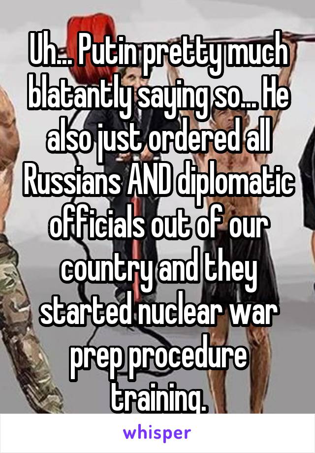Uh... Putin pretty much blatantly saying so... He also just ordered all Russians AND diplomatic officials out of our country and they started nuclear war prep procedure training.