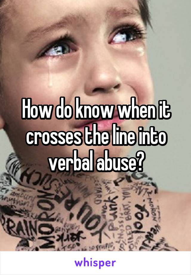 How do know when it crosses the line into verbal abuse?