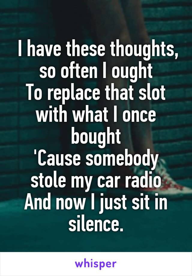  I have these thoughts, so often I ought
To replace that slot with what I once bought
'Cause somebody stole my car radio
And now I just sit in silence.