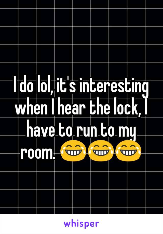 I do lol, it's interesting when I hear the lock, I have to run to my room. 😂😂😂