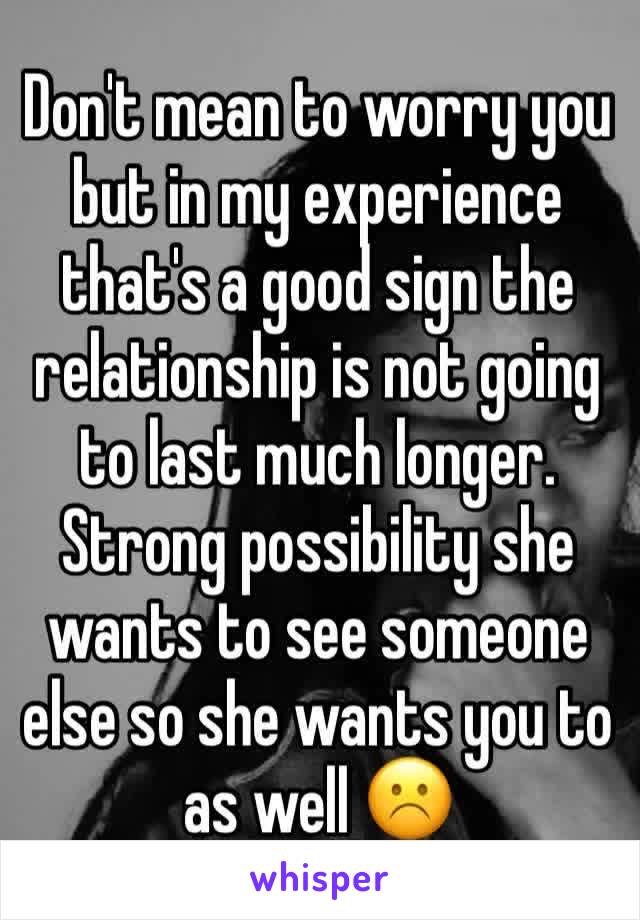 Don't mean to worry you  but in my experience that's a good sign the relationship is not going to last much longer. Strong possibility she wants to see someone else so she wants you to as well ☹️