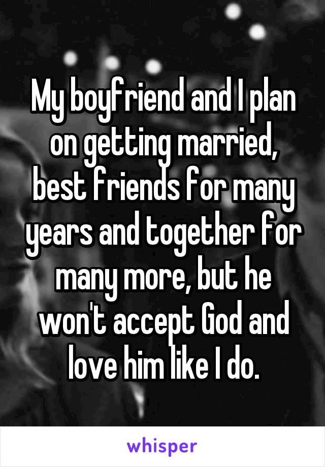 My boyfriend and I plan on getting married, best friends for many years and together for many more, but he won't accept God and love him like I do.