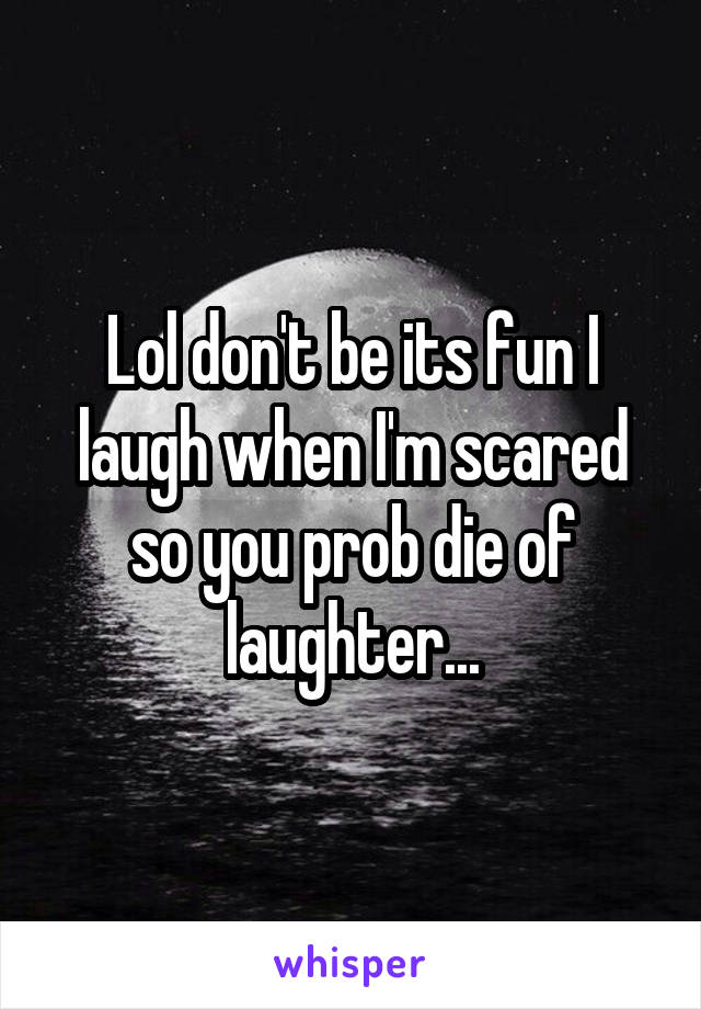 Lol don't be its fun I laugh when I'm scared so you prob die of laughter...