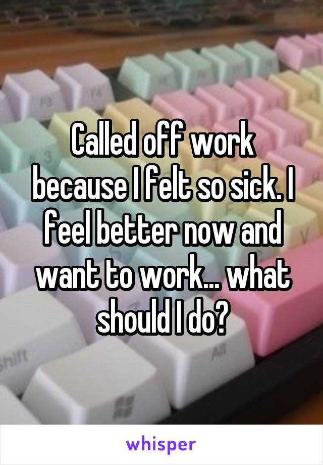 Called off work because I felt so sick. I feel better now and want to work... what should I do?