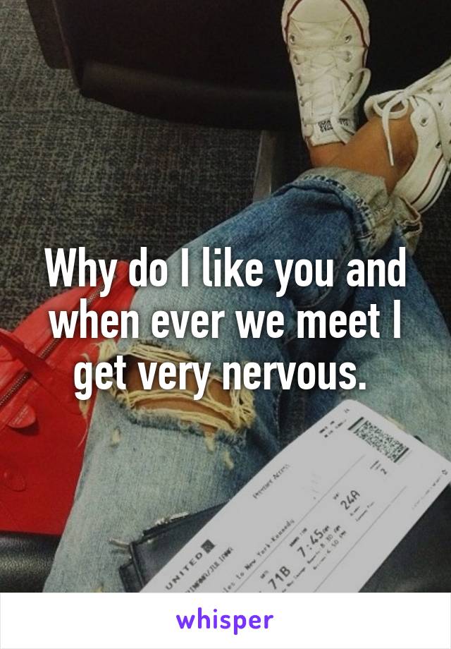 Why do I like you and when ever we meet I get very nervous. 