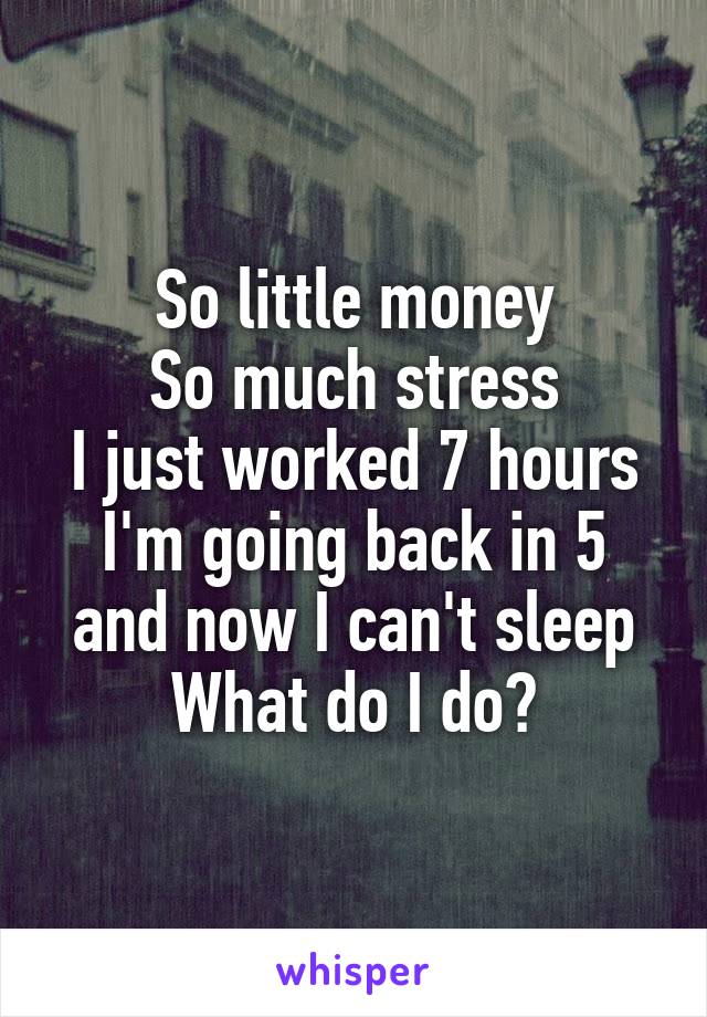 So little money
So much stress
I just worked 7 hours
I'm going back in 5 and now I can't sleep
What do I do?