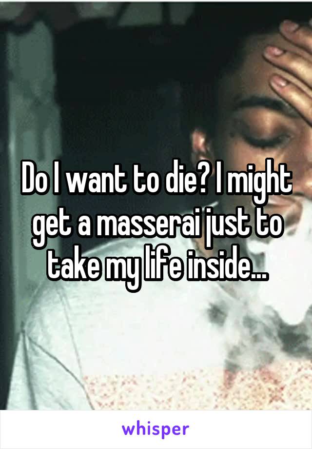 Do I want to die? I might get a masserai just to take my life inside...