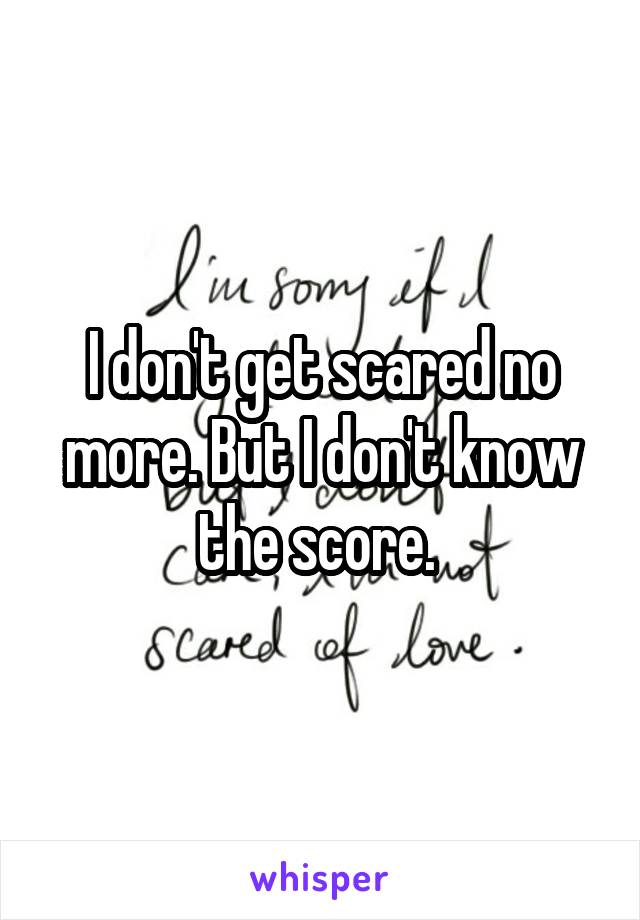 I don't get scared no more. But I don't know the score. 