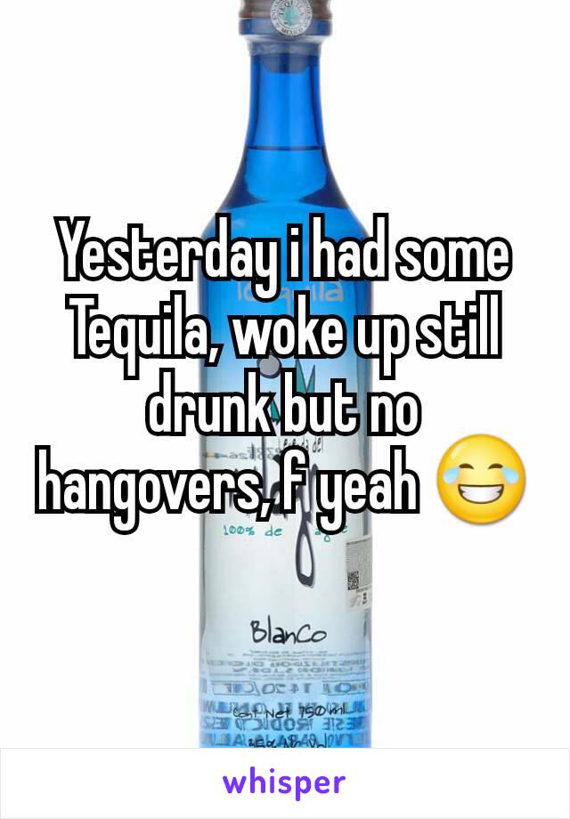 Yesterday i had some Tequila, woke up still drunk but no hangovers, f yeah 😂