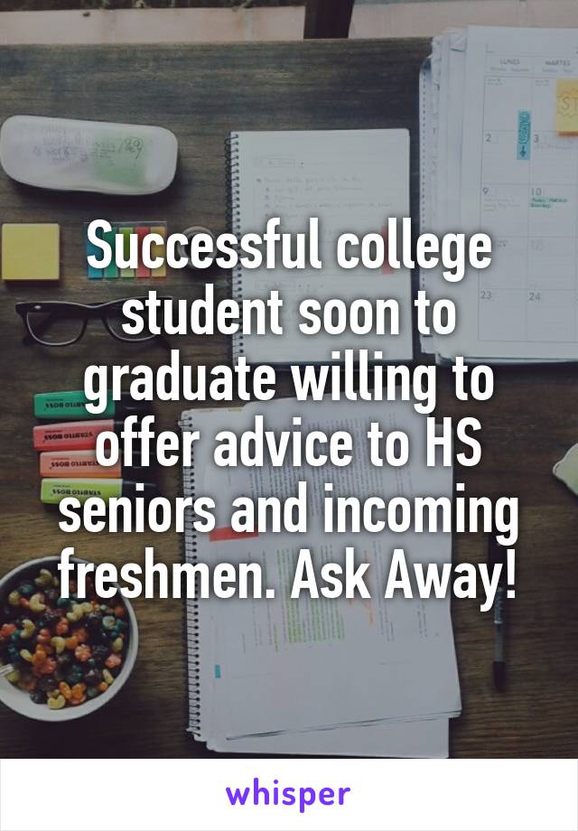 Successful college student soon to graduate willing to offer advice to HS seniors and incoming freshmen. Ask Away!