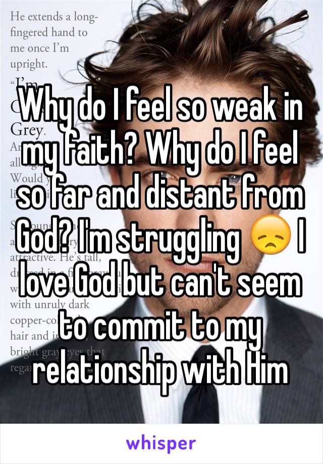 Why do I feel so weak in my faith? Why do I feel so far and distant from God? I'm struggling 😞 I love God but can't seem to commit to my relationship with Him