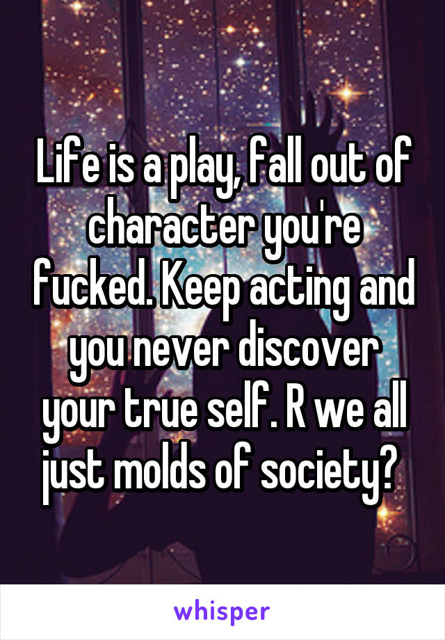 Life is a play, fall out of character you're fucked. Keep acting and you never discover your true self. R we all just molds of society? 