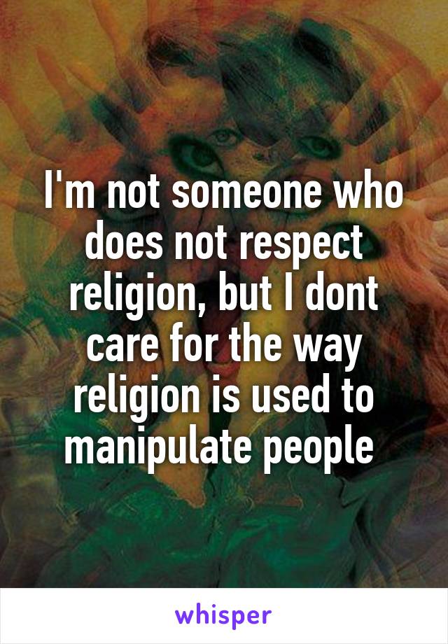 I'm not someone who does not respect religion, but I dont care for the way religion is used to manipulate people 