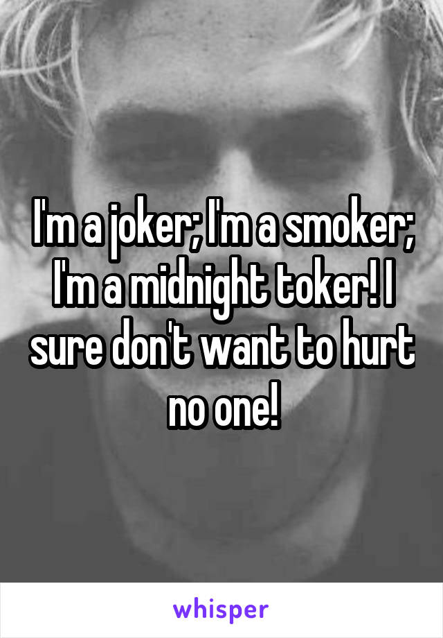 I'm a joker; I'm a smoker; I'm a midnight toker! I sure don't want to hurt no one!