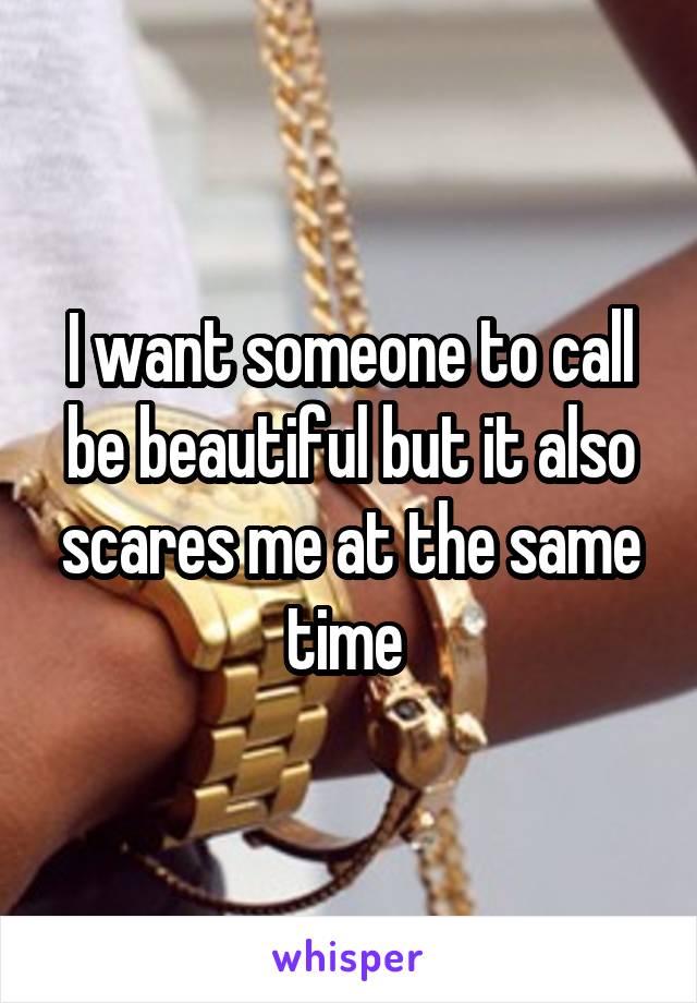 I want someone to call be beautiful but it also scares me at the same time 