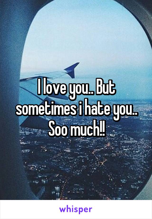 I love you.. But sometimes i hate you.. Soo much!!