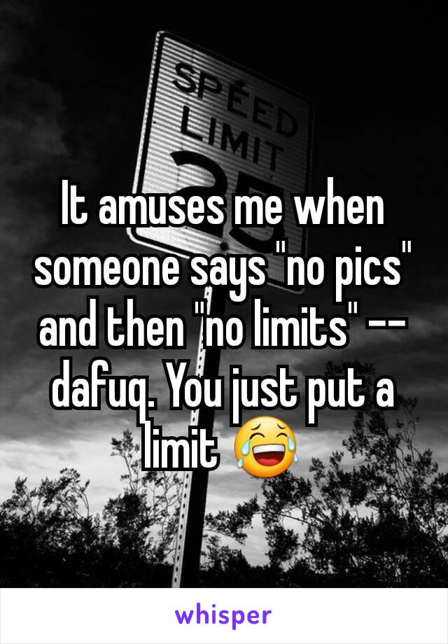 It amuses me when someone says "no pics" and then "no limits" -- dafuq. You just put a limit 😂