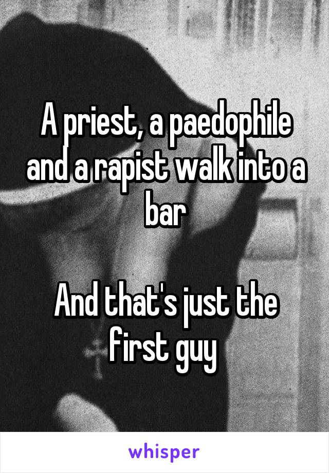 A priest, a paedophile and a rapist walk into a bar

And that's just the first guy 